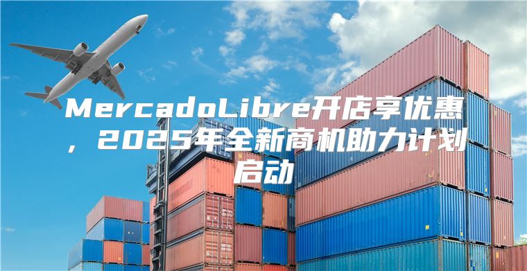 MercadoLibre开店享优惠，2025年全新商机助力计划启动