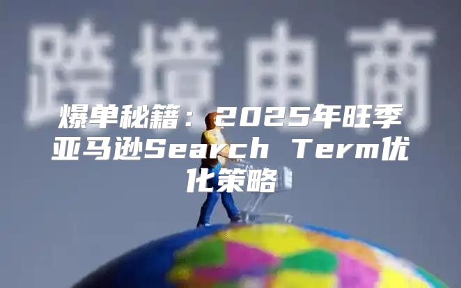 爆单秘籍：2025年旺季亚马逊Search Term优化策略