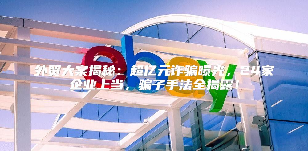 外贸大案揭秘：超亿元诈骗曝光，24家企业上当，骗子手法全揭露！