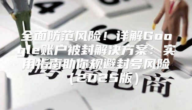 全面防范风险！详解Google账户被封解决方案：实用指南助你规避封号风险2025版