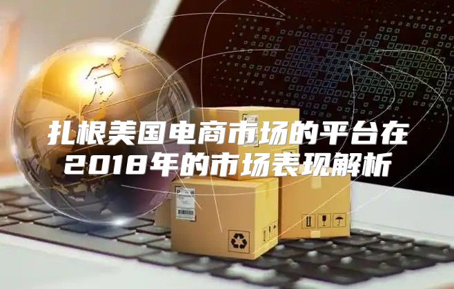 扎根美国电商市场的平台在2018年的市场表现解析