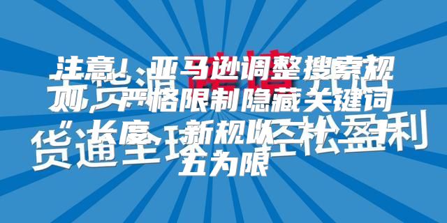 注意！亚马逊调整搜索规则，严格限制隐藏关键词”长度，新规以二十二十五为限