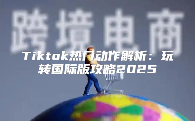 Tiktok热门动作解析：玩转国际版攻略2025
