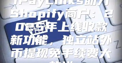 iPayLinks助力Shopify商户：2025年上线收款新功能，独立站外币提现免手续费大放送