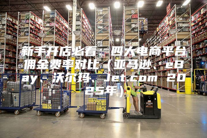 新手开店必看：四大电商平台佣金费率对比亚马逊、eBay、沃尔玛、Jet.com 2025年