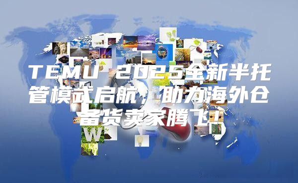 TEMU 2025全新半托管模式启航，助力海外仓备货卖家腾飞！