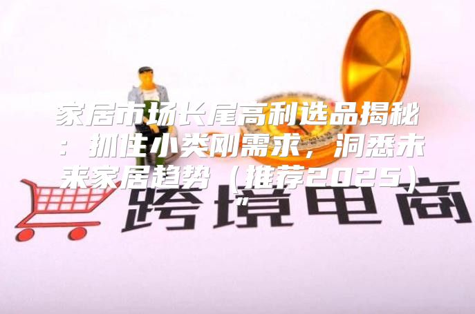 家居市场长尾高利选品揭秘：抓住小类刚需求，洞悉未来家居趋势推荐2025”