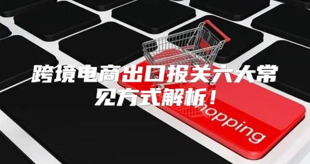 跨境电商出口报关六大常见方式解析！