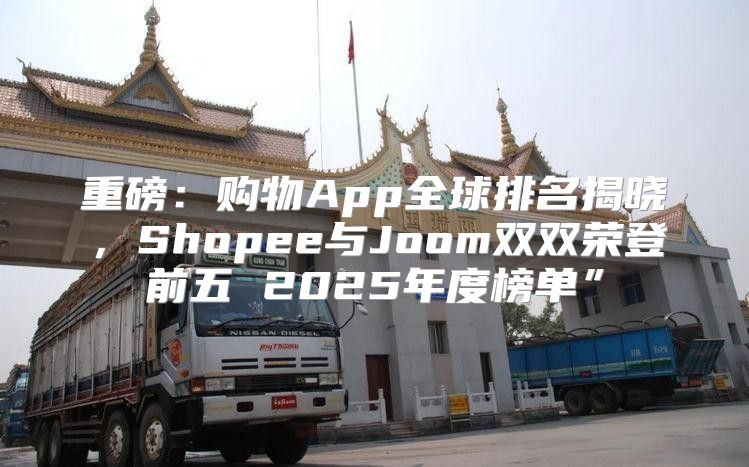 重磅：购物App全球排名揭晓，Shopee与Joom双双荣登前五 2025年度榜单”