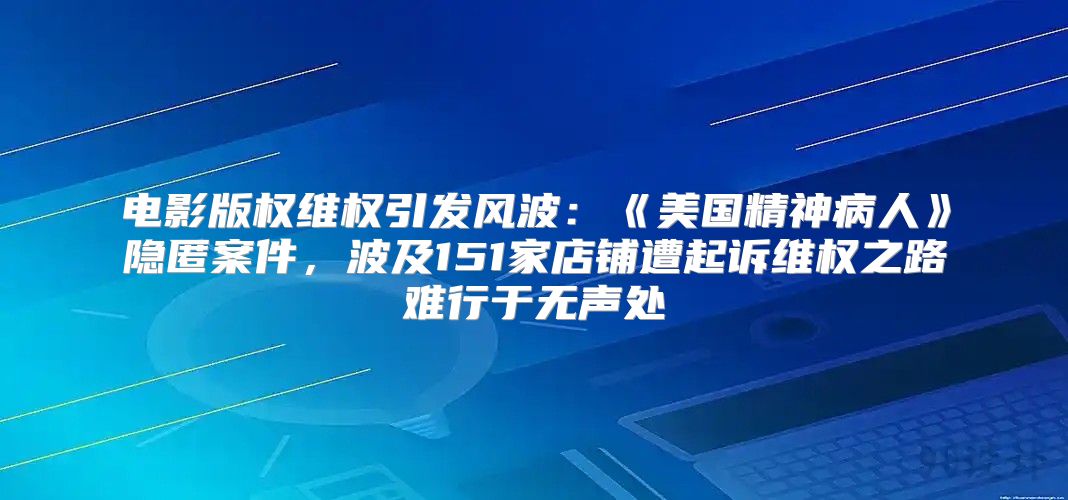 电影版权维权引发风波：美国精神病人隐匿案件，波及151家店铺遭起诉维权之路难行于无声处