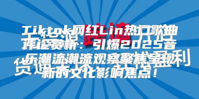 Tiktok网红Lin热门歌曲评论赏析：引爆2025音乐潮流潮流观察聚焦呈现新的文化影响焦点！