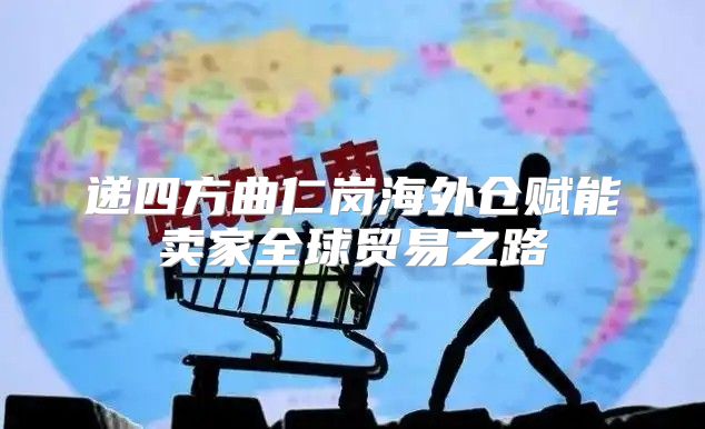 递四方曲仁岗海外仓赋能卖家全球贸易之路