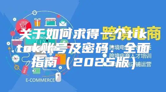 关于如何求得一个tiktok账号及密码：全面指南2025版