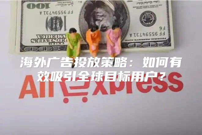 海外广告投放策略：如何有效吸引全球目标用户？