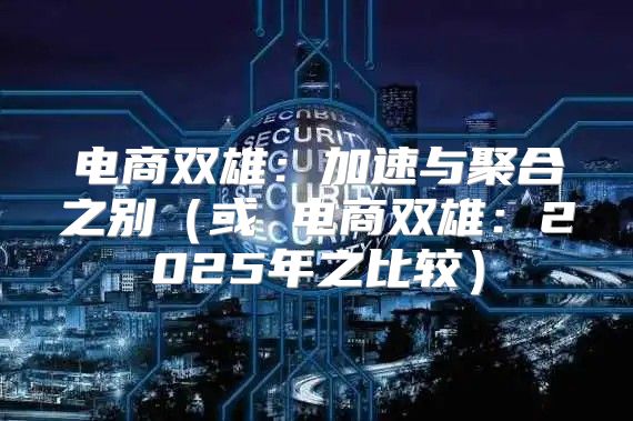 电商双雄：加速与聚合之别或 电商双雄：2025年之比较