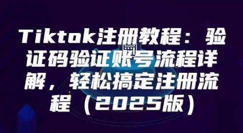 Tiktok注册教程：验证码验证账号流程详解，轻松搞定注册流程2025版