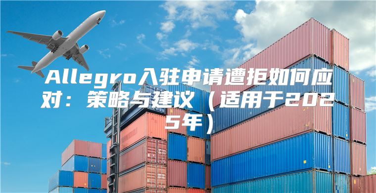 Allegro入驻申请遭拒如何应对：策略与建议适用于2025年