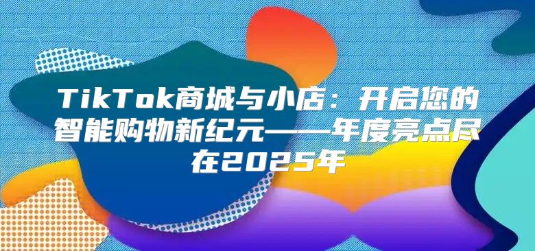 TikTok商城与小店：开启您的智能购物新纪元——年度亮点尽在2025年