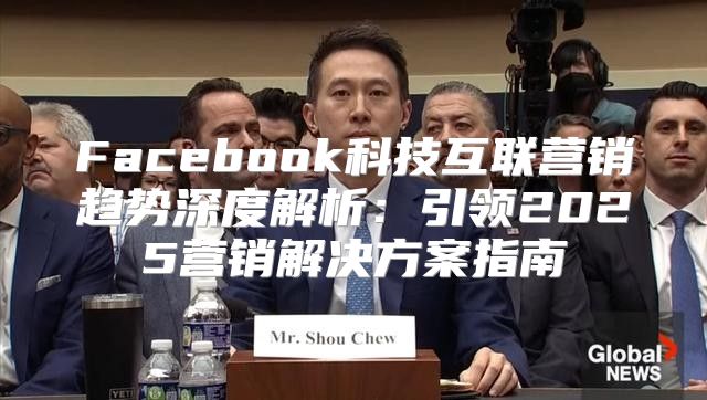 Facebook科技互联营销趋势深度解析：引领2025营销解决方案指南
