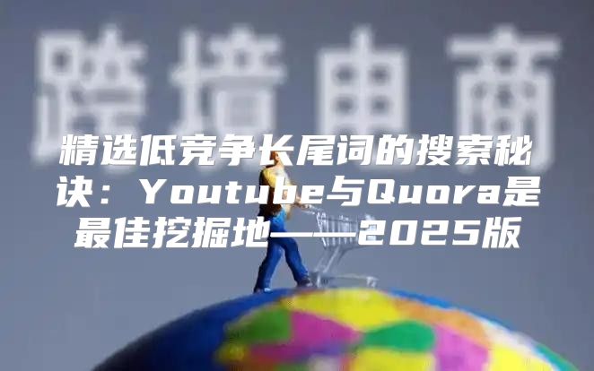 精选低竞争长尾词的搜索秘诀：Youtube与Quora是最佳挖掘地——2025版