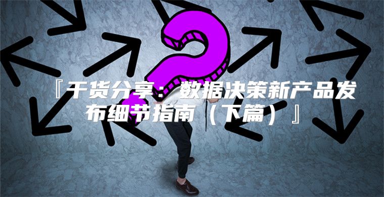 『干货分享：数据决策新产品发布细节指南下篇』