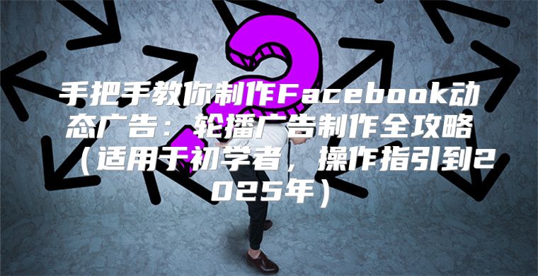 手把手教你制作Facebook动态广告：轮播广告制作全攻略适用于初学者，操作指引到2025年