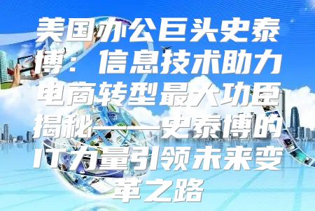 美国办公巨头史泰博：信息技术助力电商转型最大功臣揭秘——史泰博的IT力量引领未来变革之路
