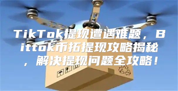 TikTok提现遭遇难题，Bittok币拓提现攻略揭秘，解决提现问题全攻略！
