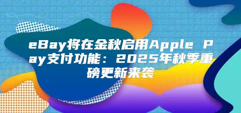 eBay将在金秋启用Apple Pay支付功能：2025年秋季重磅更新来袭