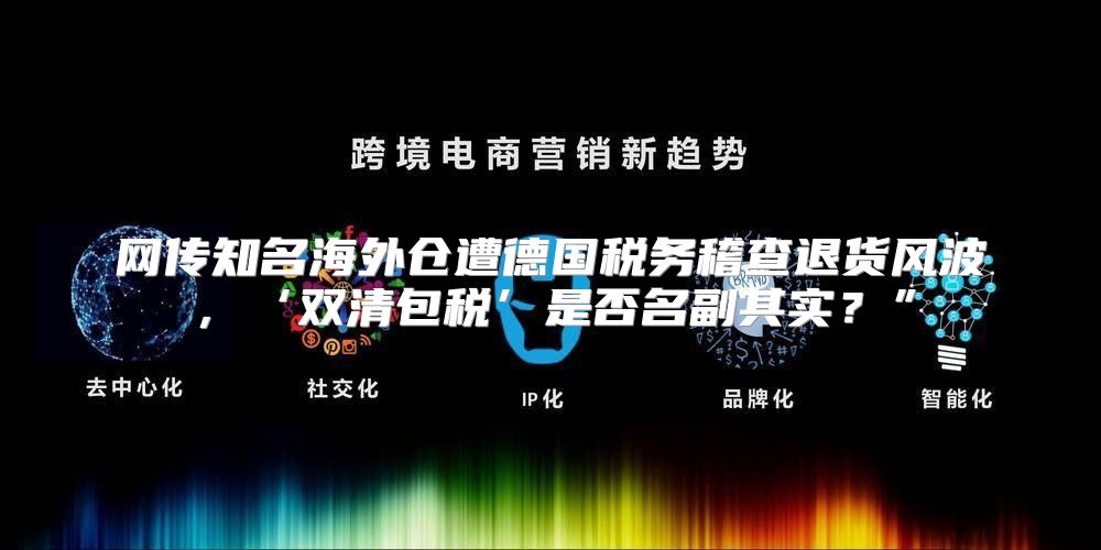 网传知名海外仓遭德国税务稽查退货风波，‘双清包税’是否名副其实？”