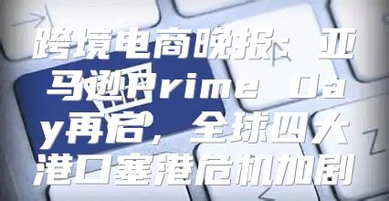 跨境电商晚报：亚马逊Prime Day再启，全球四大港口塞港危机加剧