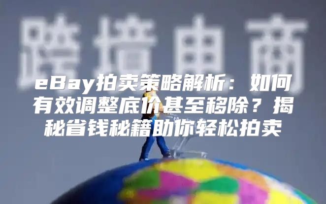 eBay拍卖策略解析：如何有效调整底价甚至移除？揭秘省钱秘籍助你轻松拍卖