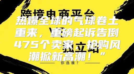 热爆全球的气球卷土重来，重磅起诉告倒475个卖家，抢购风潮掀新高潮！”