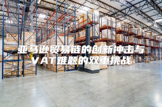 亚马逊贸易链的创新冲击与VAT难题的双重挑战