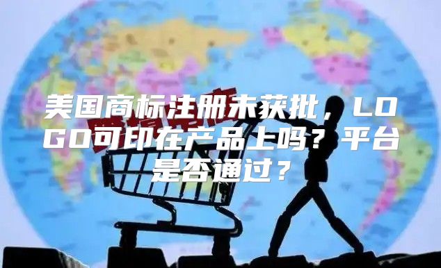 美国商标注册未获批，LOGO可印在产品上吗？平台是否通过？