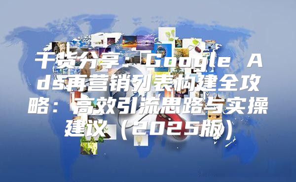 干货分享：Google Ads再营销列表构建全攻略：高效引流思路与实操建议2025版