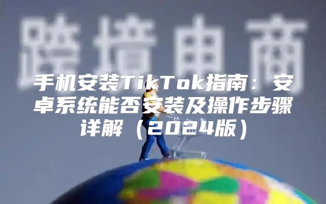 手机安装TikTok指南：安卓系统能否安装及操作步骤详解2025版