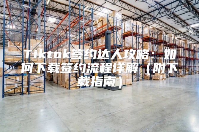 Tiktok签约达人攻略：如何下载签约流程详解附下载指南
