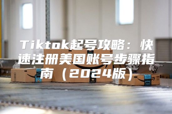 Tiktok起号攻略：快速注册美国账号步骤指南2025版