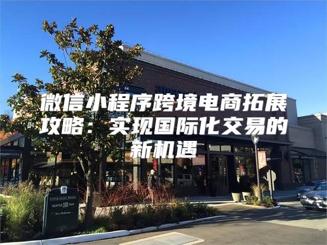 微信小程序跨境电商拓展攻略：实现国际化交易的新机遇