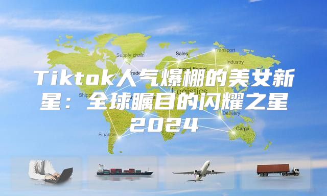 Tiktok人气爆棚的美女新星：全球瞩目的闪耀之星2025