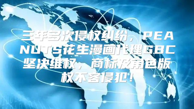 三年多次侵权纠纷，PEANUTS花生漫画代理GBC坚决维权，商标及角色版权不容侵犯！