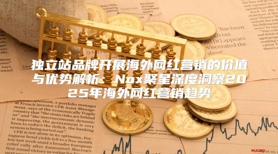独立站品牌开展海外网红营销的价值与优势解析：Nox聚星深度洞察2025年海外网红营销趋势