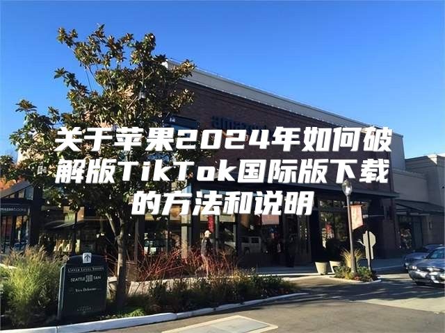 关于苹果2025年如何破解版TikTok国际版下载的方法和说明