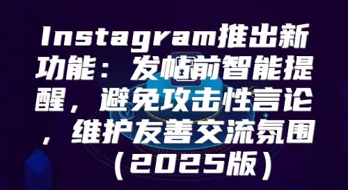 Instagram推出新功能：发帖前智能提醒，避免攻击性言论，维护友善交流氛围2025版