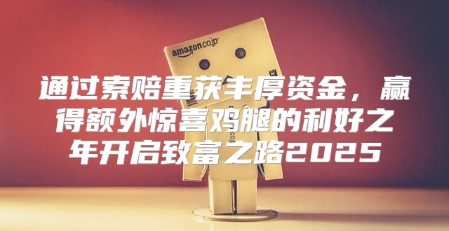 通过索赔重获丰厚资金，赢得额外惊喜鸡腿的利好之年开启致富之路2025