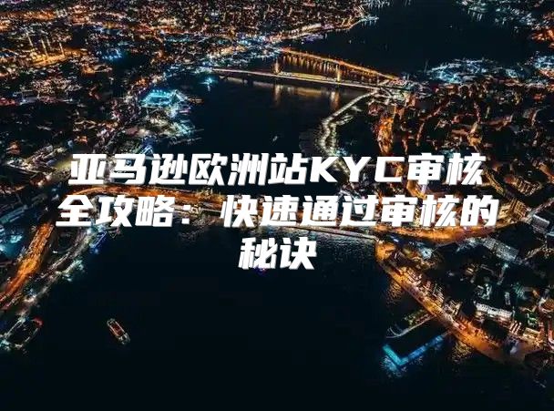 亚马逊欧洲站KYC审核全攻略：快速通过审核的秘诀