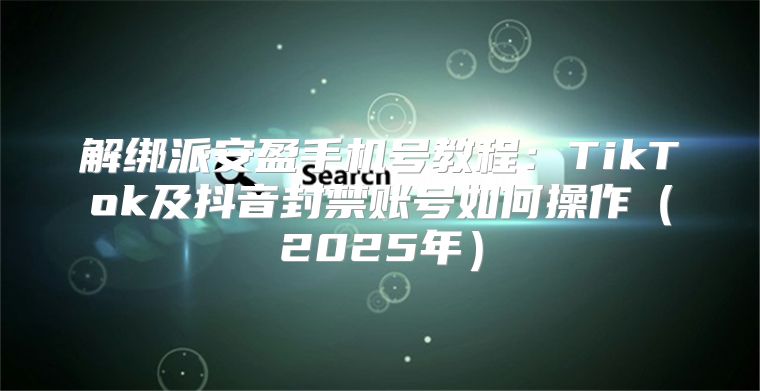 解绑派安盈手机号教程：TikTok及抖音封禁账号如何操作2025年