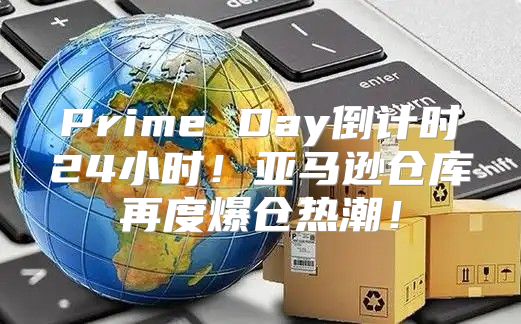 Prime Day倒计时24小时！亚马逊仓库再度爆仓热潮！