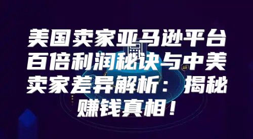 美国卖家亚马逊平台百倍利润秘诀与中美卖家差异解析：揭秘赚钱真相！